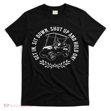 Get In Sit Down Shut Up And Hold On Funny Golf Cart Design T-Shirt