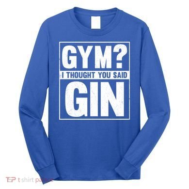 Gym I Thought You Said Gin Alcohol Partying Cocktail Pub Gift Long Sleeve Shirt