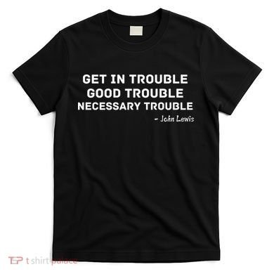 Get In Trouble, Good Trouble , Necessary Trouble T-Shirt