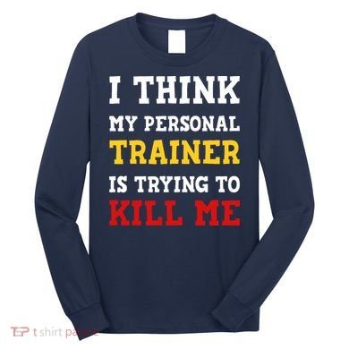 Gym I Think My Trainer Is Trying To Kill Me Personal Trainer Long Sleeve Shirt