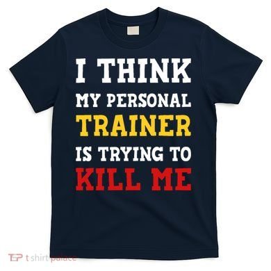 Gym I Think My Trainer Is Trying To Kill Me Personal Trainer T-Shirt