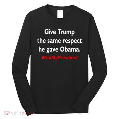 Give Trump The Same Respect He Gave Obama Long Sleeve Shirt