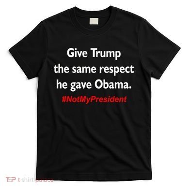 Give Trump The Same Respect He Gave Obama T-Shirt