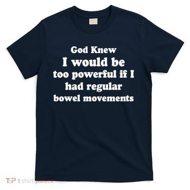God Knew I Would Be Too Powerful If I Had Regular Bowel Movements T-Shirt