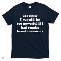 God Knew I Would Be Too Powerful If I Had Regular Bowel Movements T-Shirt thumb 0