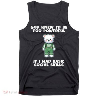 God Knew I’D Be Too Powerful If I Had Basic Social Skills Teddy Bear Tank Top