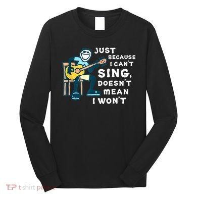 Guitar Lover Just Because I Can't Sing Doesn't Mean I Won't Long Sleeve Shirt