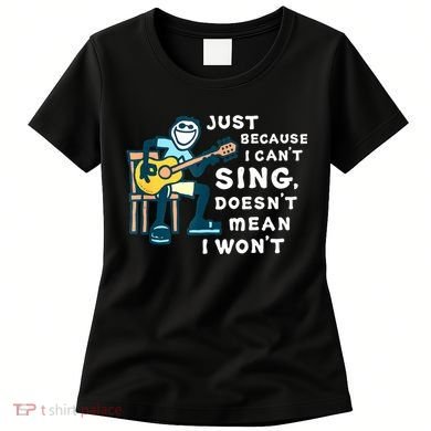 Guitar Lover Just Because I Can't Sing Doesn't Mean I Won't Women's T-Shirt