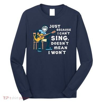 Guitar Lover Just Because I Can't Sing Doesn't Mean I Won't Long Sleeve Shirt