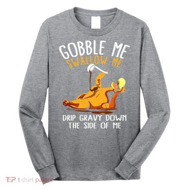 Gobble Me Swallow Me Drip Gravy Down The Side Of Me Long Sleeve Shirt