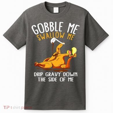 Gobble Me Swallow Me Drip Gravy Down The Side Of Me T-Shirt