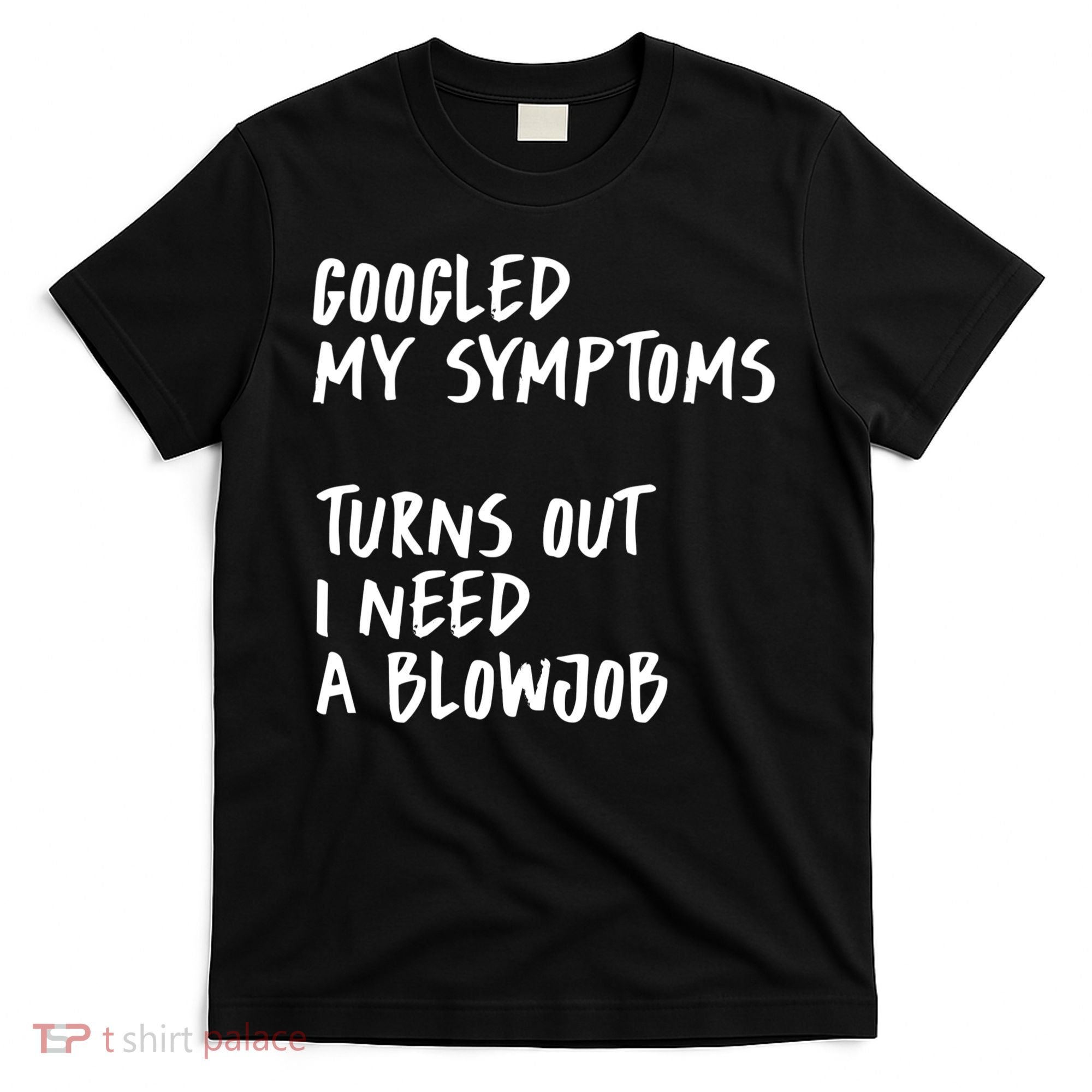 Googled My Symptoms, Turns Out I Need A Blowjob Offensive Adult Humor T-Shirt