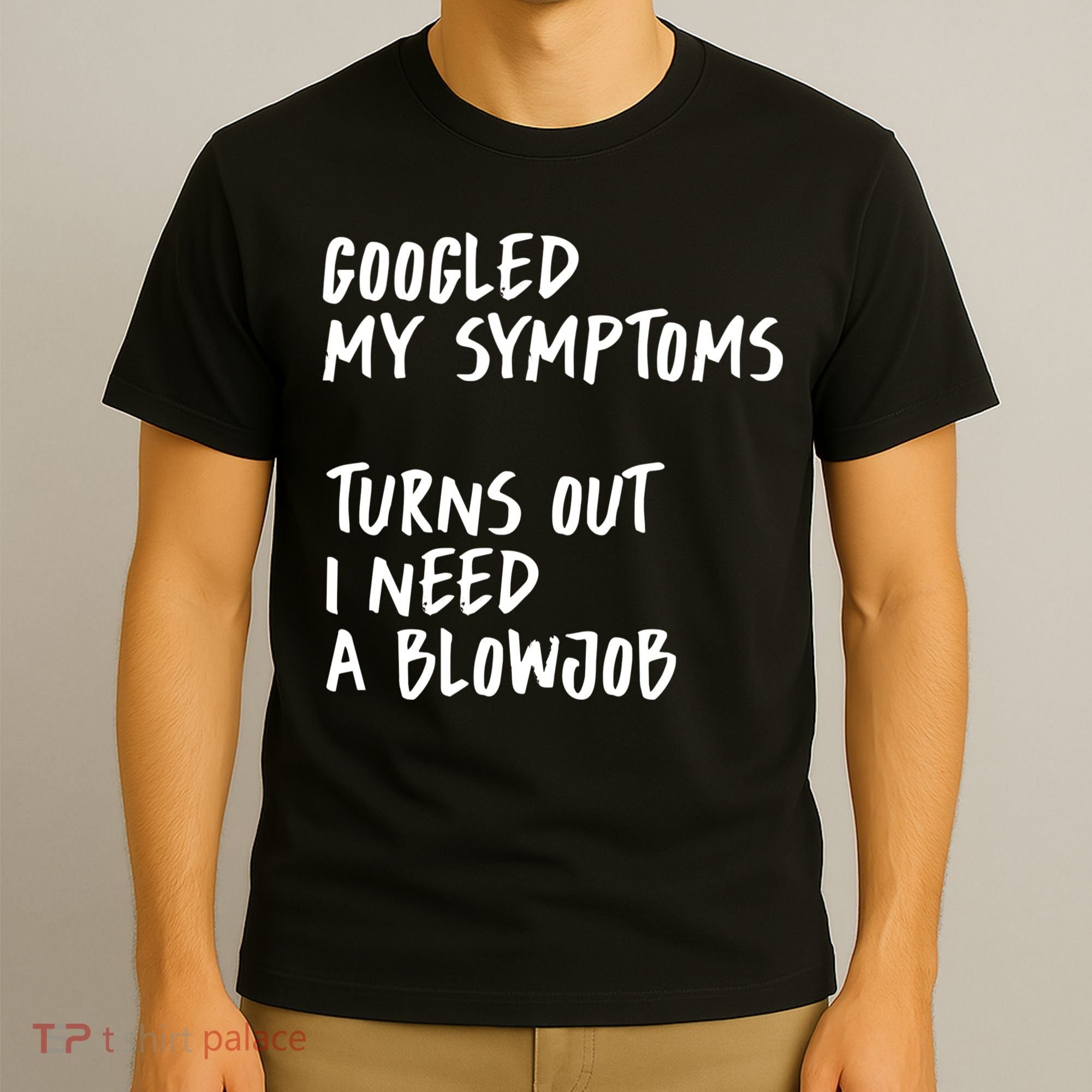 Googled My Symptoms, Turns Out I Need A Blowjob Offensive Adult Humor T-Shirt