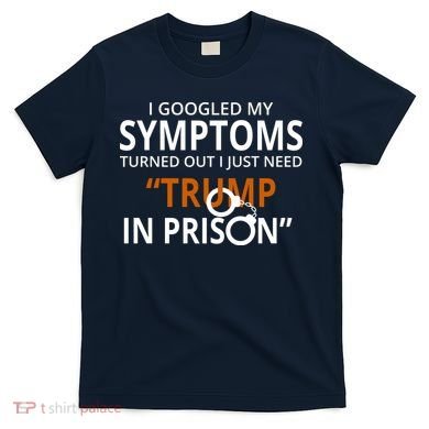 Googled My Symptoms Need Trump In Prison T-Shirt