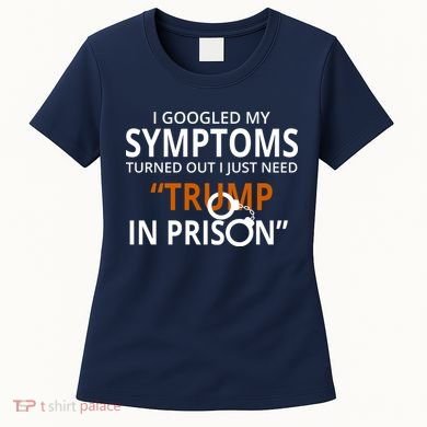 Googled My Symptoms Need Trump In Prison Women's T-Shirt