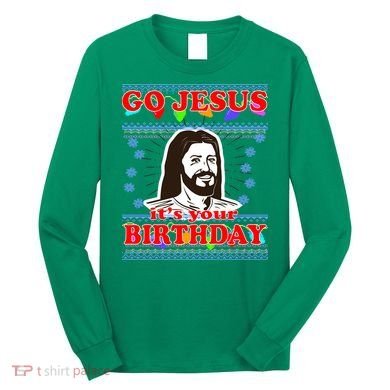 Go Jesus It's Your Birthday Ugly Christmas Long Sleeve Shirt