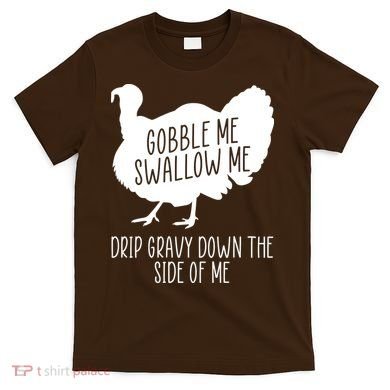 Gobble Me Swallow Me Drip Gravy Down the Side Of Me T-Shirt