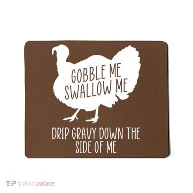 Gobble Me Swallow Me Drip Gravy Down the Side Of Me Mousepad
