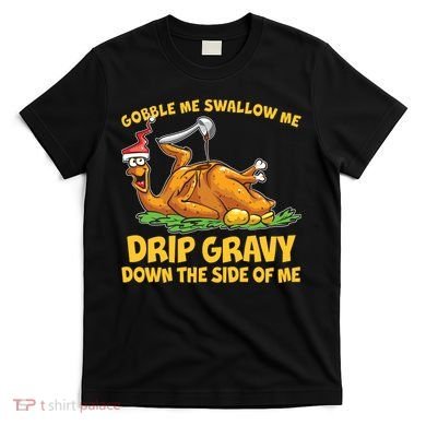Gobble Swallow Me Drip Gravy Down The Side Of Me Turkey T-Shirt