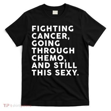 Going Through Chemo and Still This Sexy T-Shirt