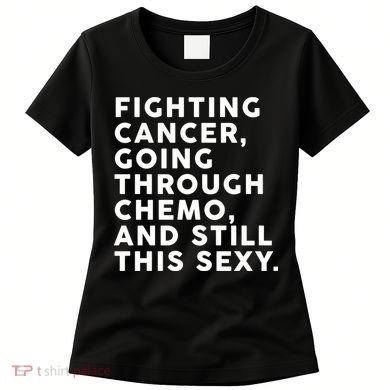 Going Through Chemo and Still This Sexy Women's T-Shirt