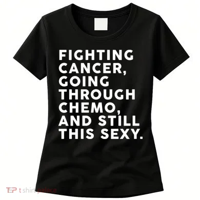 Going Through Chemo and Still This Sexy Women's T-Shirt