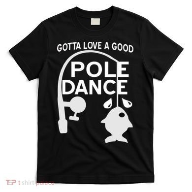 Gotta Love A Good Pole Dance Fishing T-Shirt