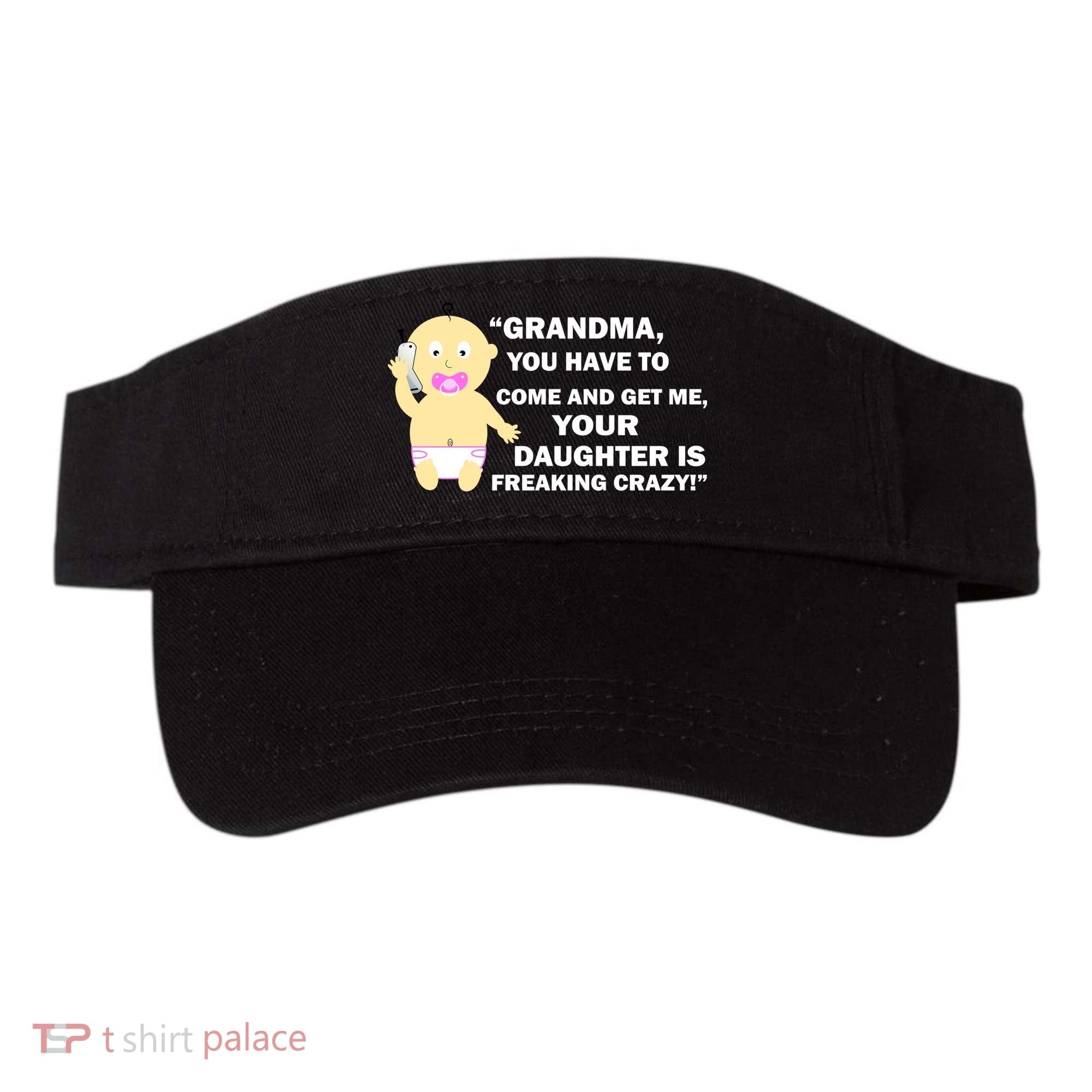 Grandma You Have To Come And Get Me Your Daughter Is Freaking Crazy Visor