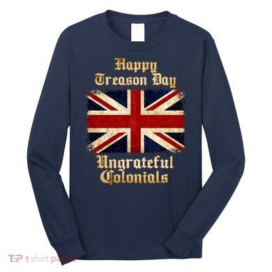 Great Britain Happy Treason Day Ungrateful Colonials Long Sleeve Shirt
