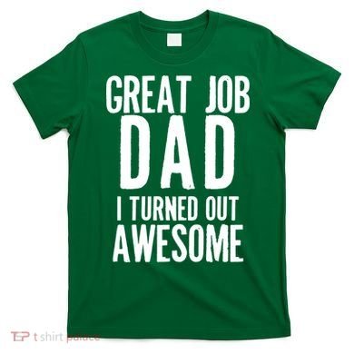 Great Job Dad I turned Out Awesome T-Shirt