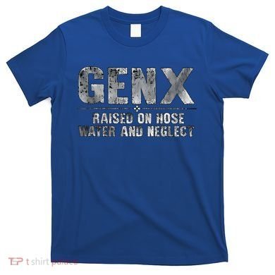 genx raised on hose water and neglect T-Shirt