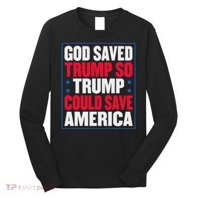God Saved Trump So Trump Could Save America Long Sleeve Shirt
