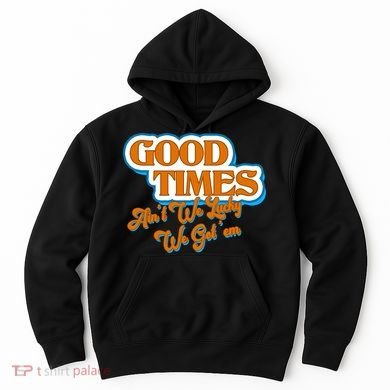 Good Times Ain't We Lucky We Got' Em Hoodie