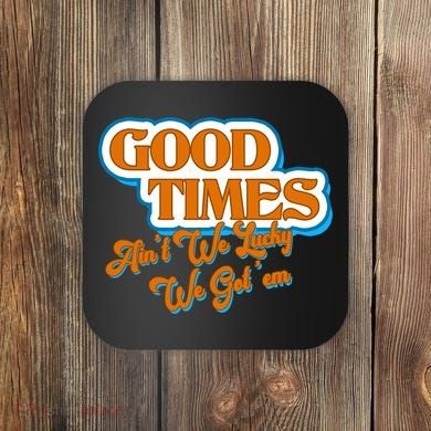 Good Times Ain't We Lucky We Got' Em Coaster