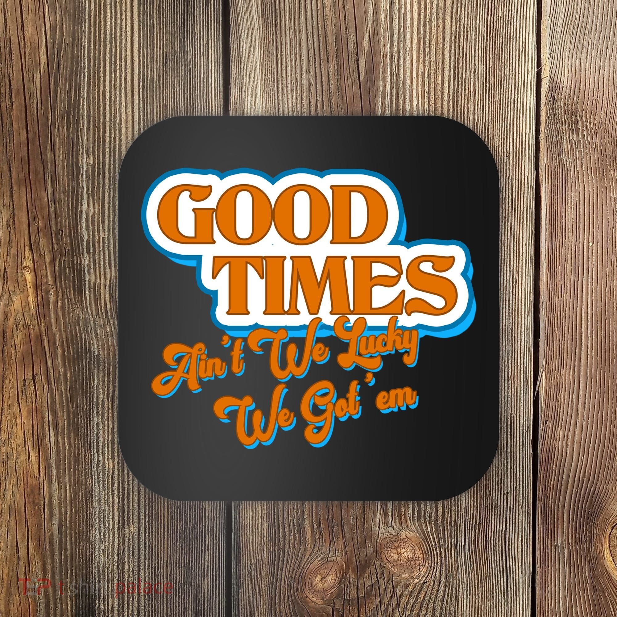 Good Times Ain't We Lucky We Got' Em Coaster