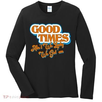 Good Times Ain't We Lucky We Got' Em Women's Long Sleeve Shirt