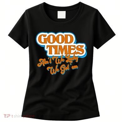 Good Times Ain't We Lucky We Got' Em Women's T-Shirt