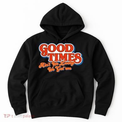 Good Times AinT We Lucky We GotEm Hoodie