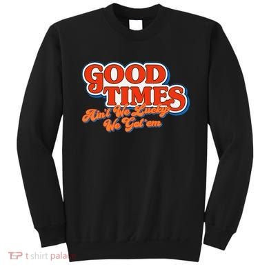 Good Times AinT We Lucky We GotEm Sweatshirt