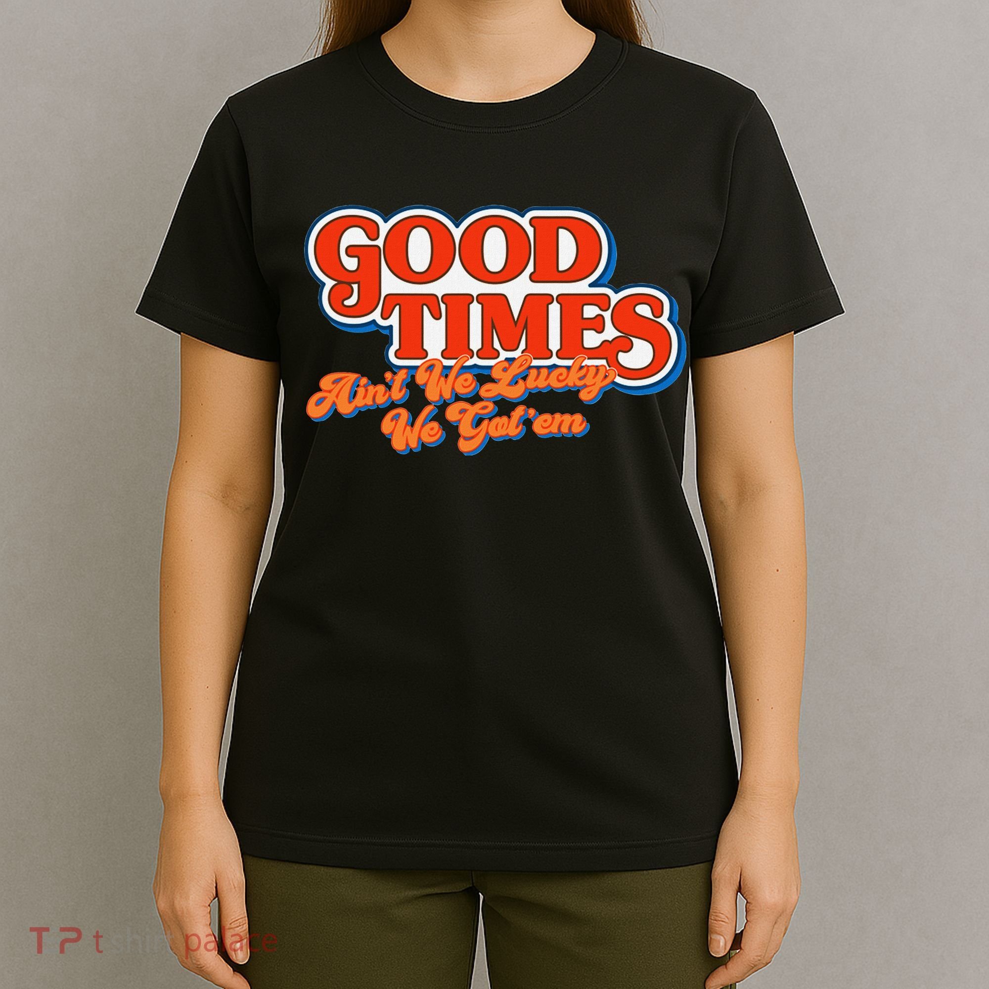 Good Times AinT We Lucky We GotEm T-Shirt