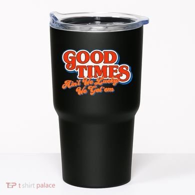 Good Times AinT We Lucky We GotEm Tumbler