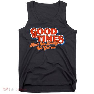 Good Times AinT We Lucky We GotEm Tank Top