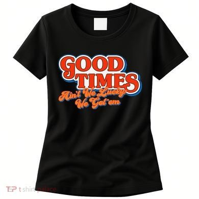 Good Times AinT We Lucky We GotEm Women's T-Shirt