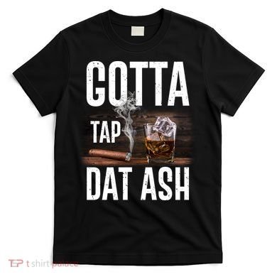 Gotta Tap Dat Ash Cigar And Whiskey T-Shirt