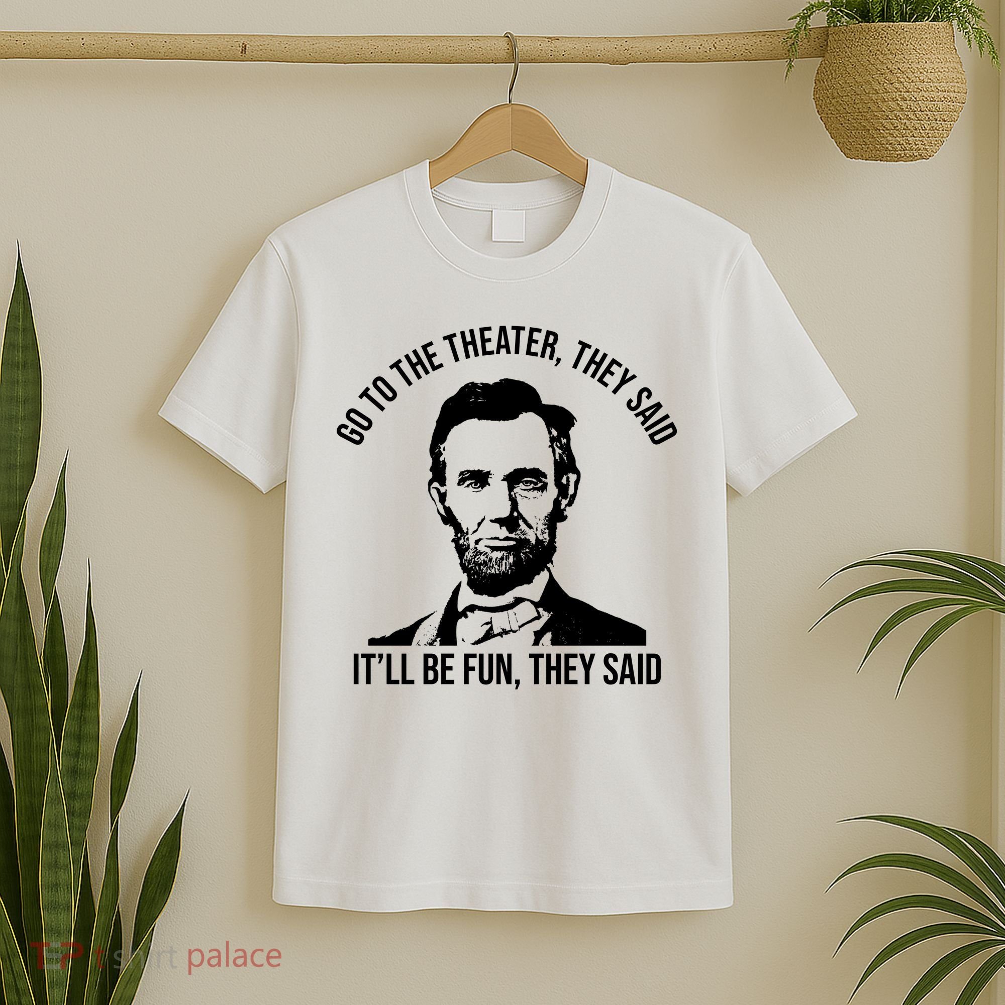 Go To The Theater They Said It Will Be Fun They Said Abraham Lincoln T-Shirt
