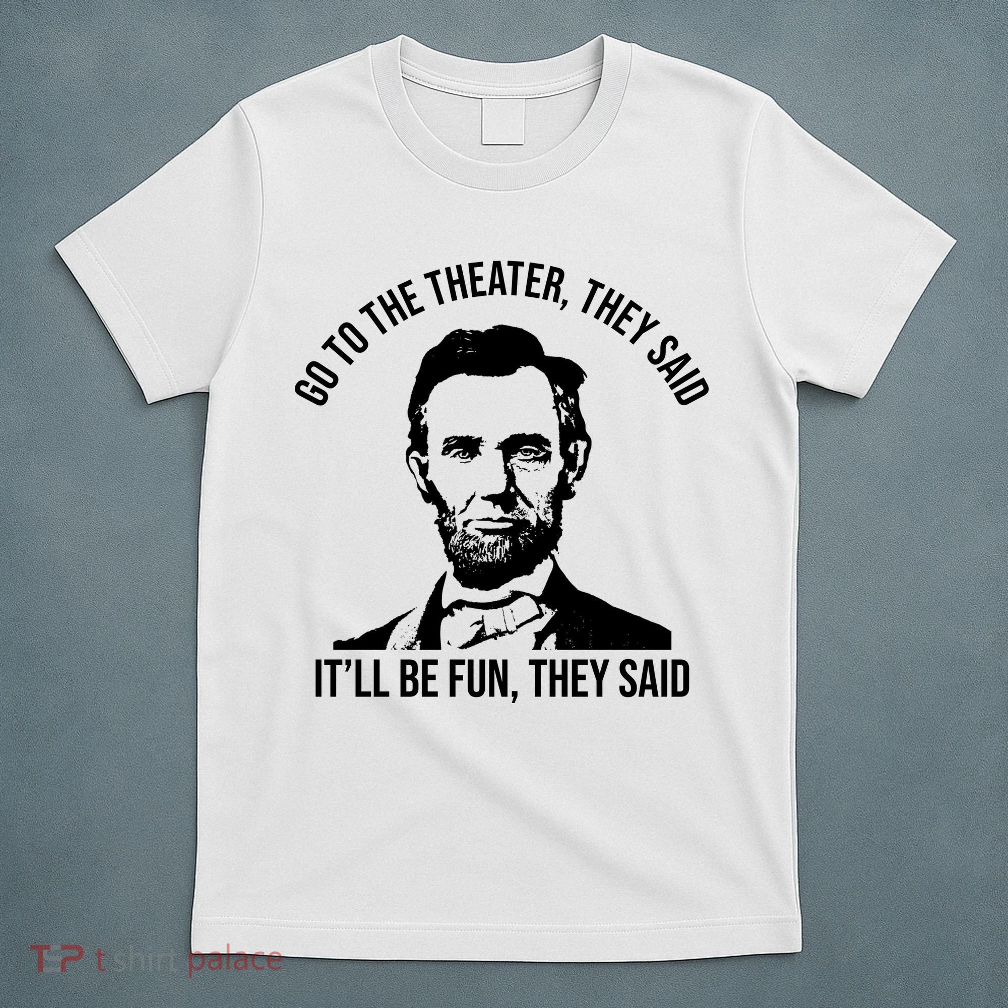 Go To The Theater They Said It Will Be Fun They Said Abraham Lincoln T-Shirt