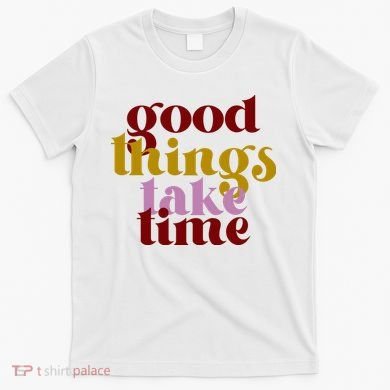 Good Things Take Time Positive T-Shirt