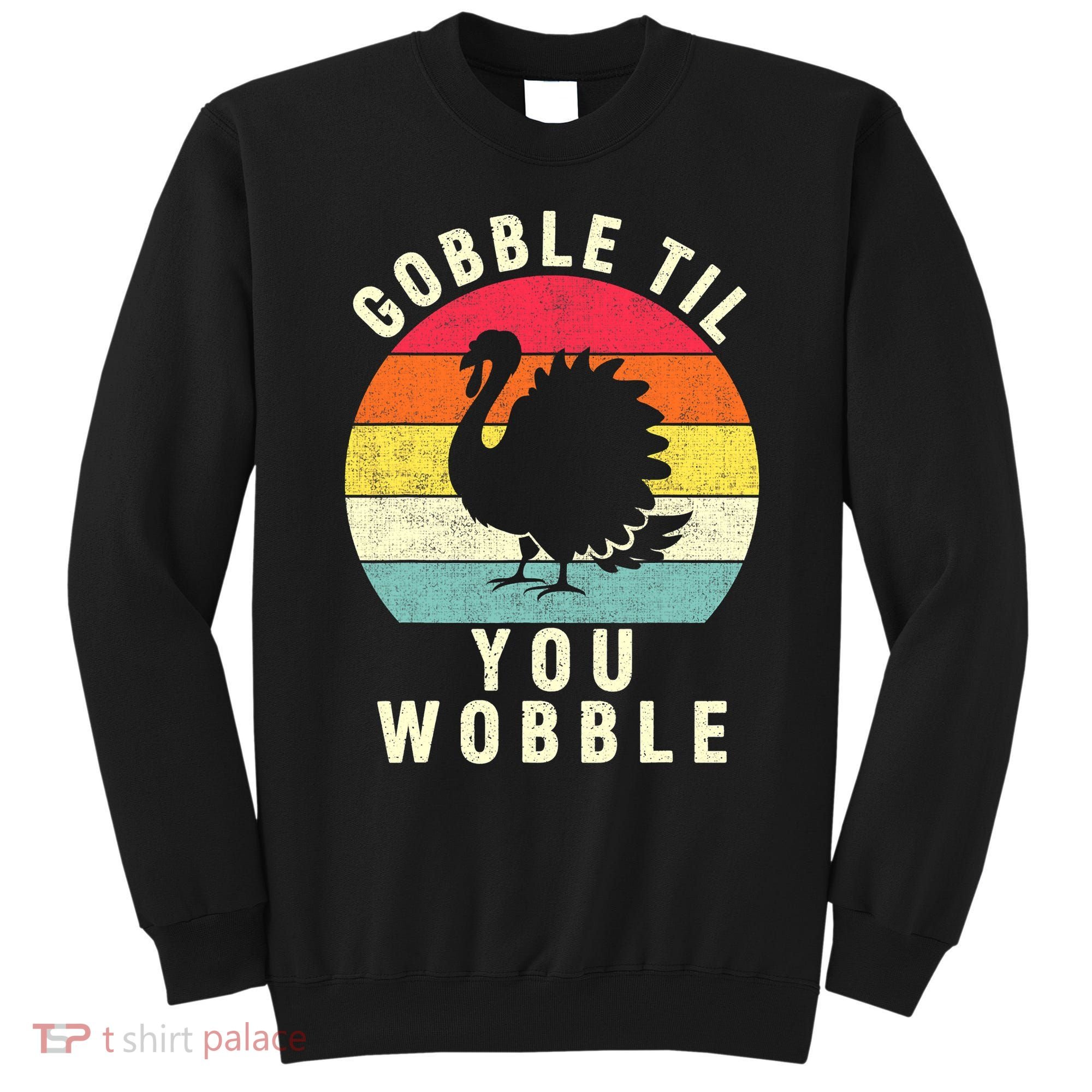 Gobble Till You Wobble Thanksgiving Turkey Day Funny Sweatshirt