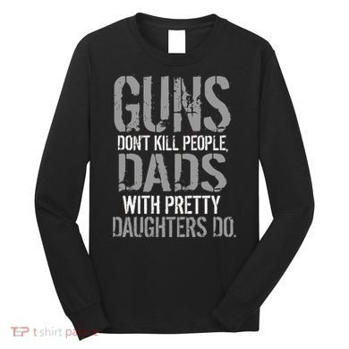 Guns Don't Kill People Dads With Pretty Daughters Kill People Long Sleeve Shirt