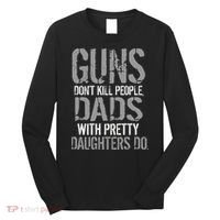 Guns Don't Kill People Dads With Pretty Daughters Kill People Long Sleeve Shirt thumb 0